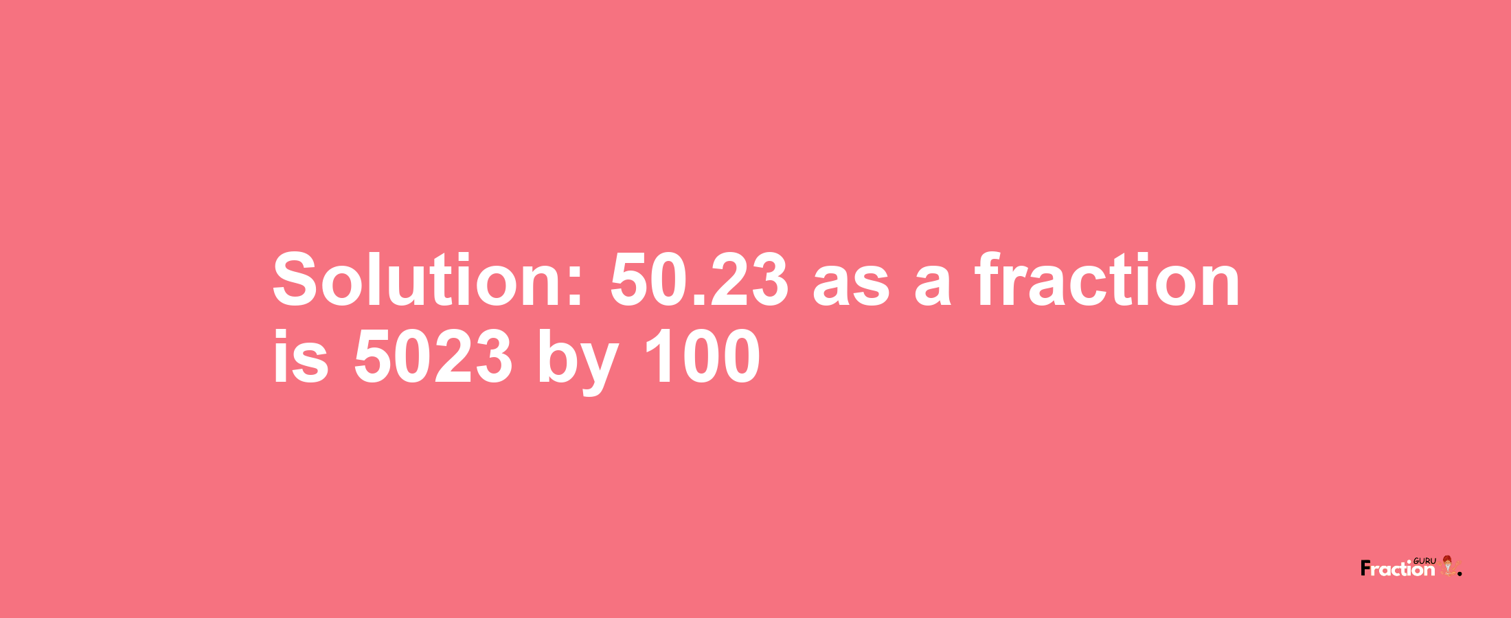 Solution:50.23 as a fraction is 5023/100